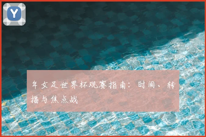 年女足世界杯观赛指南：时间、转播与焦点战