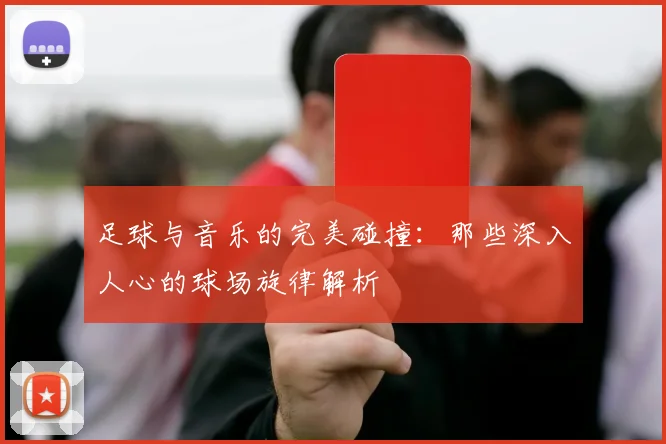 足球与音乐的完美碰撞：那些深入人心的球场旋律解析