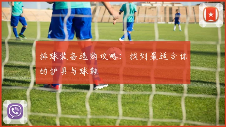 排球装备选购攻略：找到最适合你的护具与球鞋