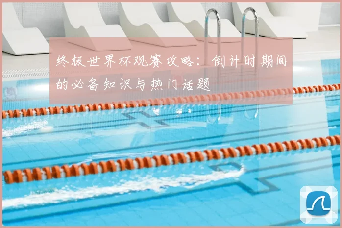 终极世界杯观赛攻略：倒计时期间的必备知识与热门话题