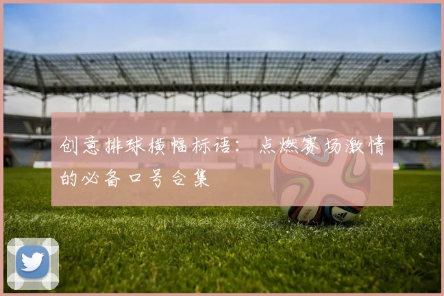 创意排球横幅标语：点燃赛场激情的必备口号合集