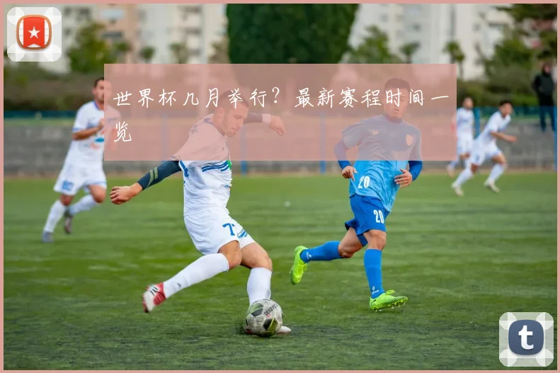 世界杯几月举行？最新赛程时间一览