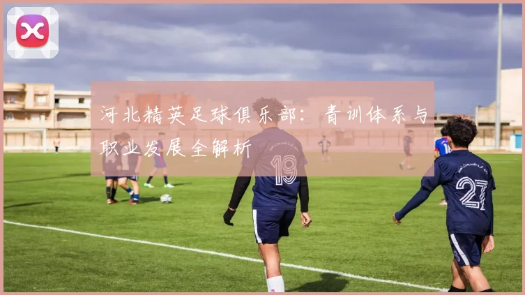 河北精英足球俱乐部：青训体系与职业发展全解析