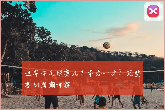 世界杯足球赛几年举办一次？完整赛制周期详解