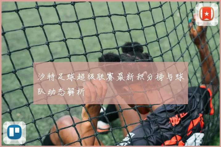 沙特足球超级联赛最新积分榜与球队动态解析