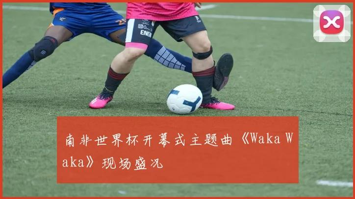 南非世界杯开幕式主题曲《Waka Waka》现场盛况
