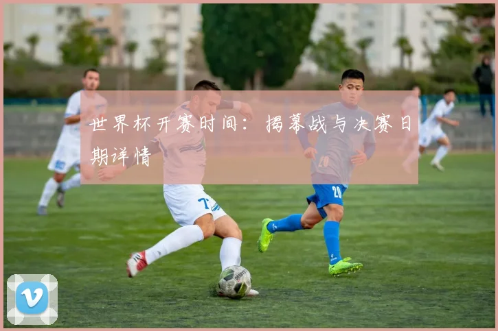 世界杯开赛时间：揭幕战与决赛日期详情