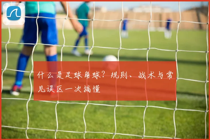 什么是足球角球？规则、战术与常见误区一次搞懂