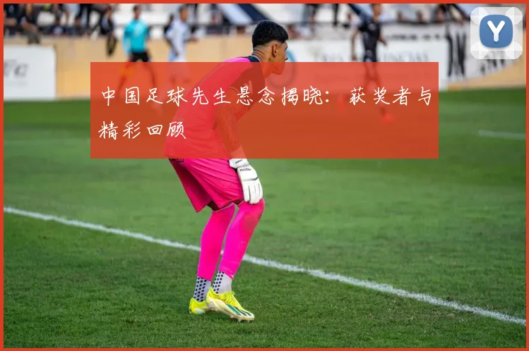 中国足球先生悬念揭晓：获奖者与精彩回顾