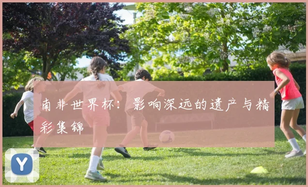 南非世界杯：影响深远的遗产与精彩集锦