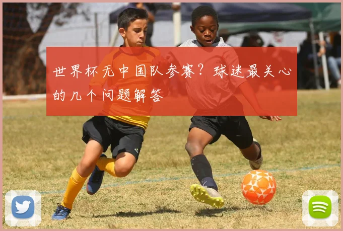 世界杯无中国队参赛？球迷最关心的几个问题解答