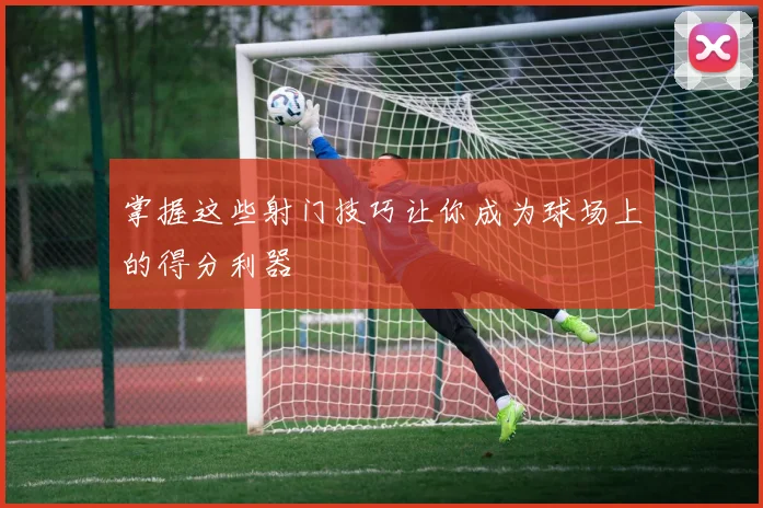 掌握这些射门技巧让你成为球场上的得分利器