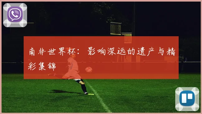 南非世界杯：影响深远的遗产与精彩集锦